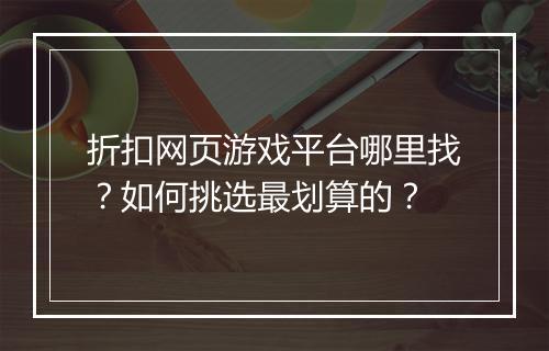 折扣网页游戏平台哪里找?如何挑选最划算的?