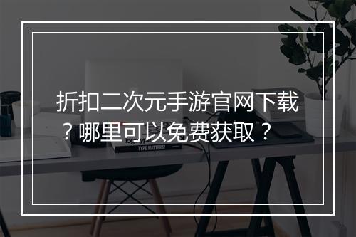 折扣二次元手游官网下载?哪里可以免费获取?