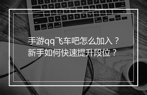 手游qq飞车吧怎么加入？新手如何快速提升段位？