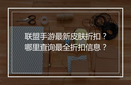 联盟手游最新皮肤折扣?哪里查询最全折扣信息?