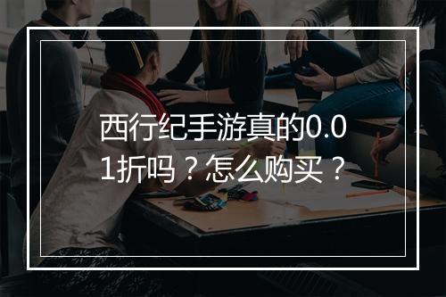 西行纪手游真的0.01折吗?怎么购买?