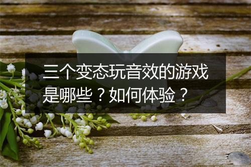 三个变态玩音效的游戏是哪些？如何体验？