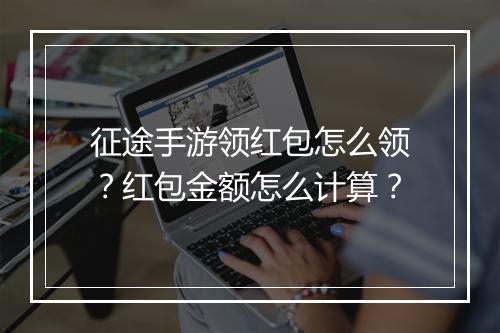 征途手游领红包怎么领？红包金额怎么计算？