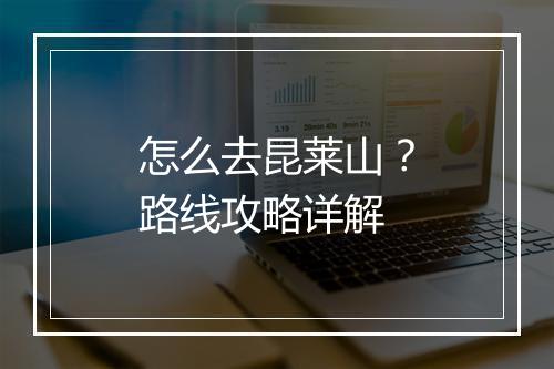 怎么去昆莱山？路线攻略详解