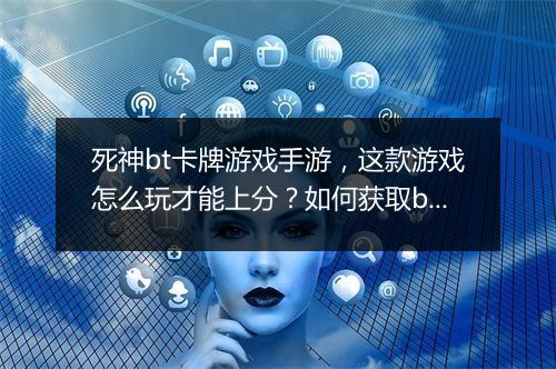 死神bt卡牌游戏手游,这款游戏怎么玩才能上分?如何获取bt卡牌?