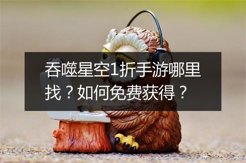 吞噬星空1折手游哪里找？如何免费获得？