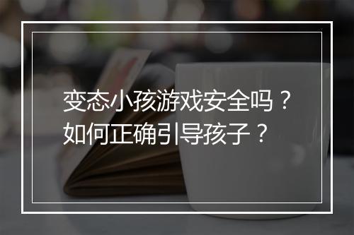 变态小孩游戏安全吗?如何正确引导孩子?