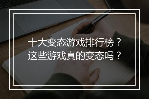 十大变态游戏排行榜?这些游戏真的变态吗?