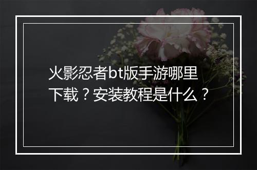 火影忍者bt版手游哪里下载?安装教程是什么?