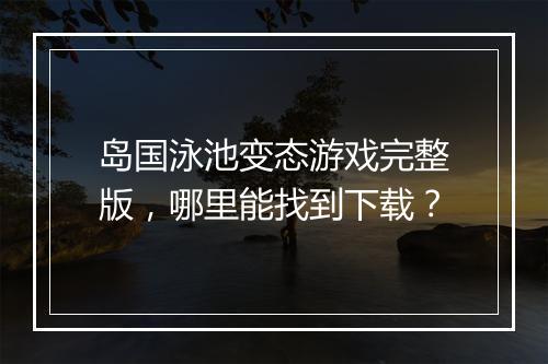 岛国泳池变态游戏完整版，哪里能找到下载？