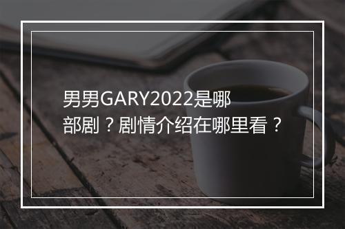男男GARY2022是哪部剧?剧情介绍在哪里看?