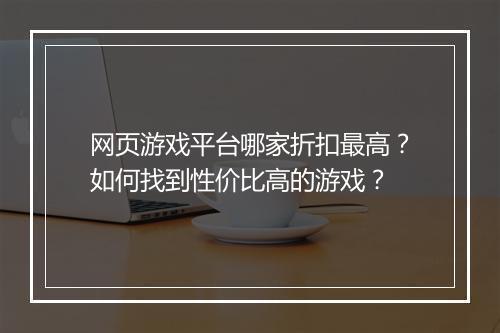 网页游戏平台哪家折扣最高?如何找到性价比高的游戏?
