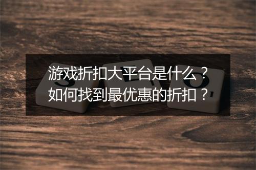 游戏折扣大平台是什么?如何找到最优惠的折扣?