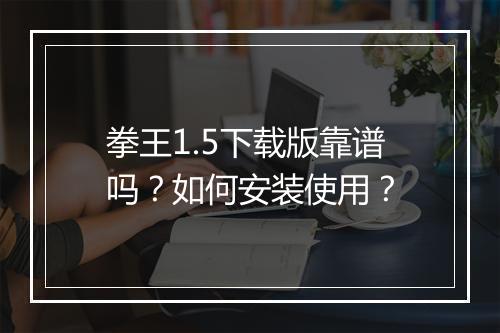 拳王1.5下载版靠谱吗?如何安装使用?