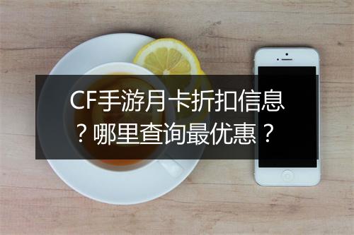 CF手游月卡折扣信息？哪里查询最优惠？