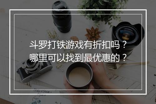 斗罗打铁游戏有折扣吗？哪里可以找到最优惠的？