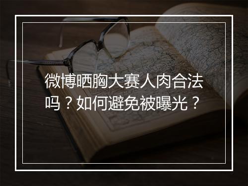 微博晒胸大赛人肉合法吗?如何避免被曝光?