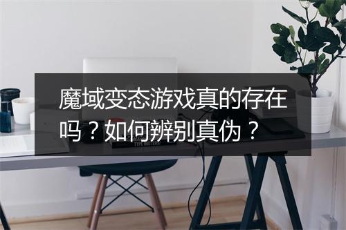 魔域变态游戏真的存在吗？如何辨别真伪？