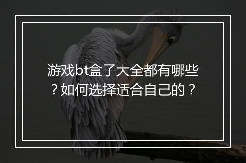 游戏bt盒子大全都有哪些?如何选择适合自己的?