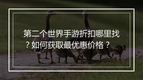 第二个世界手游折扣哪里找?如何获取最优惠价格?