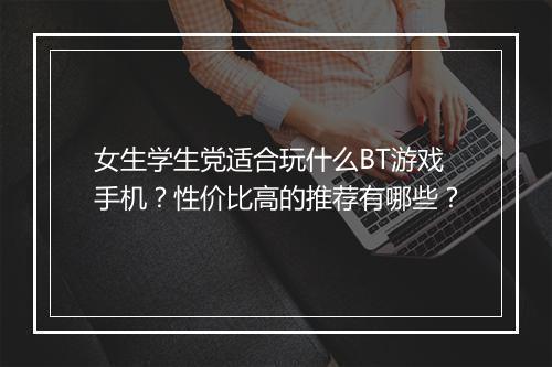 女生学生党适合玩什么BT游戏手机?性价比高的推荐有哪些?