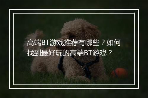 高端BT游戏推荐有哪些？如何找到最好玩的高端BT游戏？