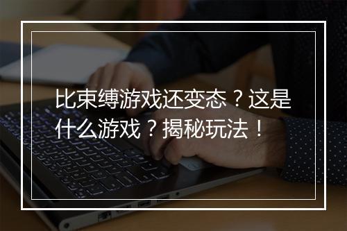 比束缚游戏还变态?这是什么游戏?揭秘玩法!