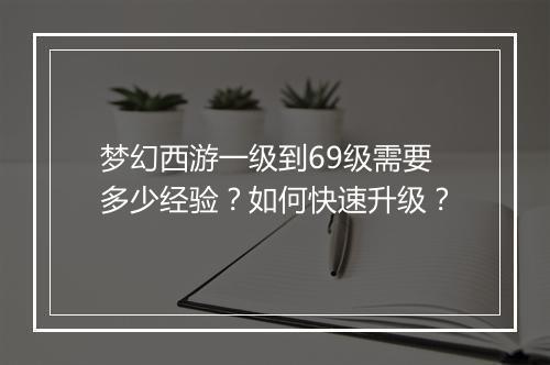 梦幻西游一级到69级需要多少经验？如何快速升级？