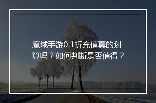 魔域手游0.1折充值真的划算吗?如何判断是否值得?