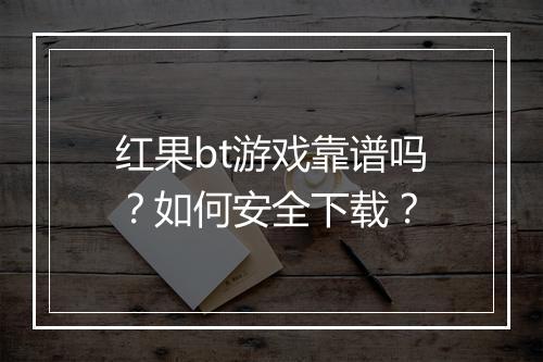 红果bt游戏靠谱吗？如何安全下载？