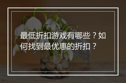 最低折扣游戏有哪些?如何找到最优惠的折扣?