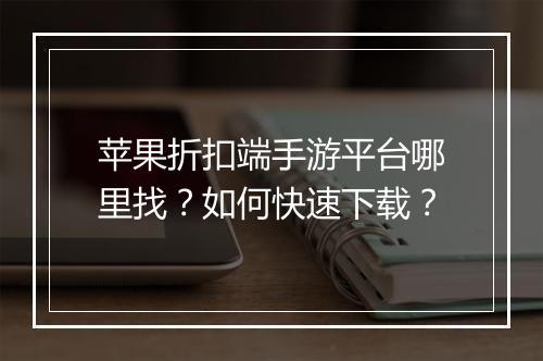 苹果折扣端手游平台哪里找?如何快速下载?
