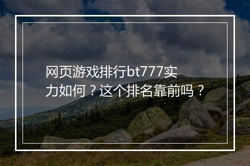 网页游戏排行bt777实力如何？这个排名靠前吗？