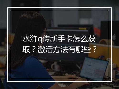 水浒q传新手卡怎么获取？激活方法有哪些？
