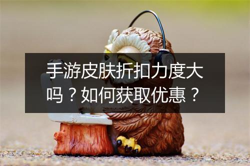 手游皮肤折扣力度大吗?如何获取优惠?