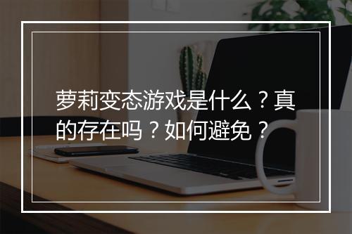 萝莉变态游戏是什么？真的存在吗？如何避免？