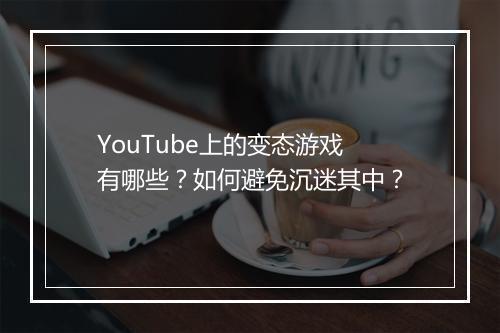 YouTube上的变态游戏有哪些？如何避免沉迷其中？