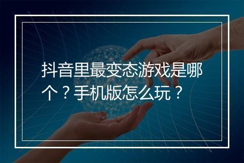 抖音里最变态游戏是哪个?手机版怎么玩?