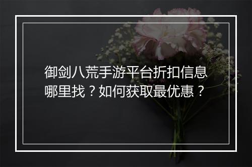 御剑八荒手游平台折扣信息哪里找?如何获取最优惠?