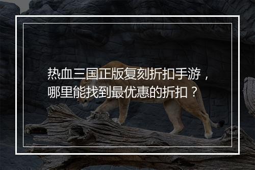 热血三国正版复刻折扣手游，哪里能找到最优惠的折扣？