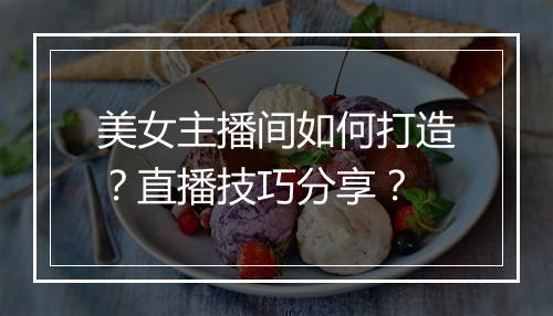 美女主播间如何打造？直播技巧分享？