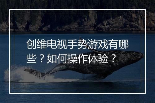 创维电视手势游戏有哪些？如何操作体验？