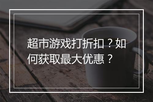 超市游戏打折扣？如何获取最大优惠？