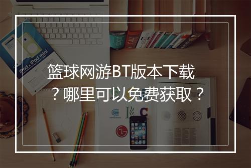 篮球网游BT版本下载？哪里可以免费获取？