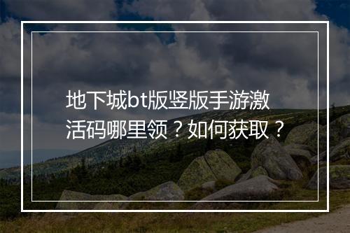 地下城bt版竖版手游激活码哪里领?如何获取?