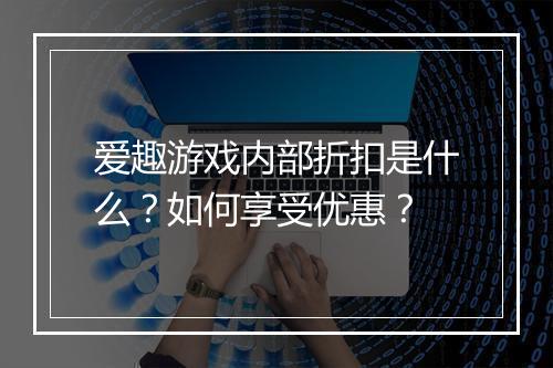 爱趣游戏内部折扣是什么？如何享受优惠？