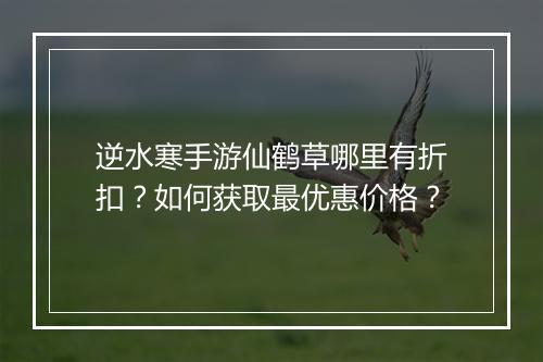 逆水寒手游仙鹤草哪里有折扣?如何获取最优惠价格?