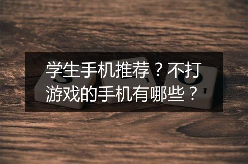 学生手机推荐？不打游戏的手机有哪些？