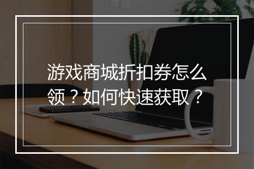 游戏商城折扣券怎么领?如何快速获取?