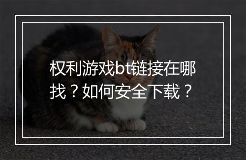 权利游戏bt链接在哪找?如何安全下载?